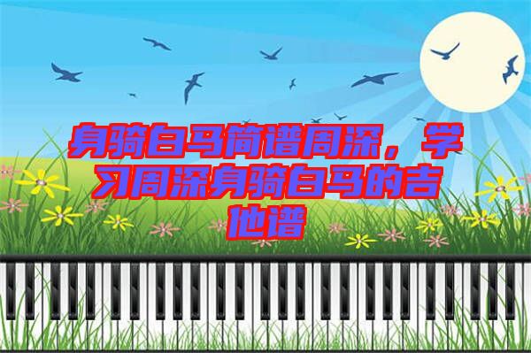 身騎白馬簡譜周深，學(xué)習周深身騎白馬的吉他譜