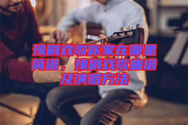 豫劇戲歌你家在哪里簡(jiǎn)譜，豫劇戲歌曲譜及演唱方法