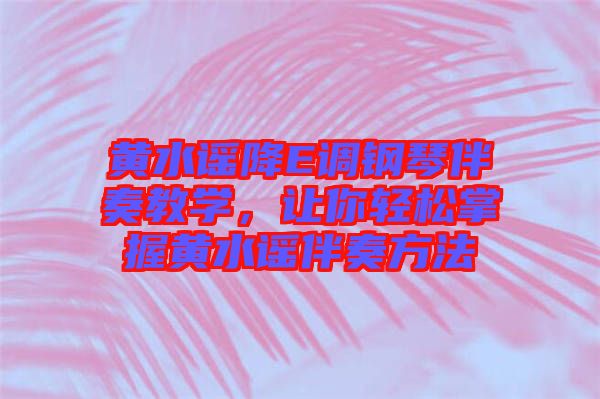 黃水謠降E調(diào)鋼琴伴奏教學(xué)，讓你輕松掌握黃水謠伴奏方法