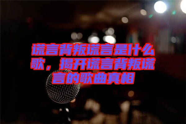 謊言背叛謊言是什么歌，揭開謊言背叛謊言的歌曲真相
