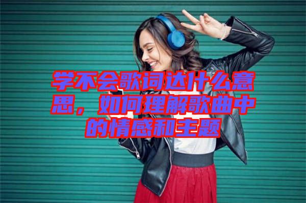 學(xué)不會歌詞達什么意思，如何理解歌曲中的情感和主題