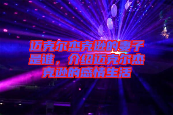 邁克爾杰克遜的妻子是誰，介紹邁克爾杰克遜的感情生活