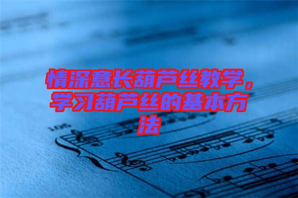 情深意長(zhǎng)葫蘆絲教學(xué)，學(xué)習(xí)葫蘆絲的基本方法