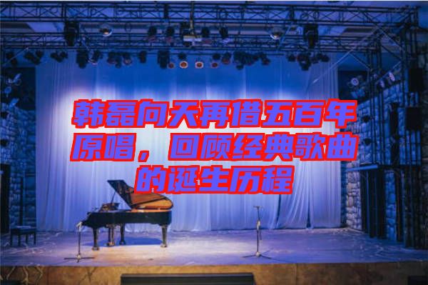 韓磊向天再借五百年原唱，回顧經(jīng)典歌曲的誕生歷程
