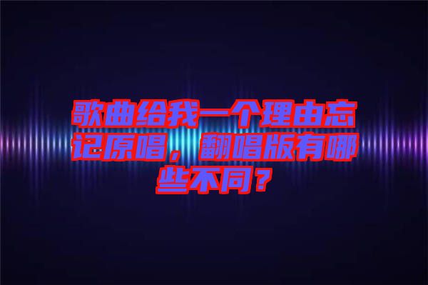 歌曲給我一個理由忘記原唱，翻唱版有哪些不同？