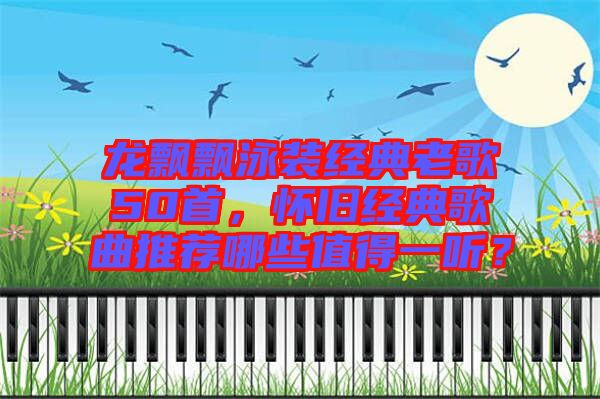 龍飄飄泳裝經(jīng)典老歌50首，懷舊經(jīng)典歌曲推薦哪些值得一聽？