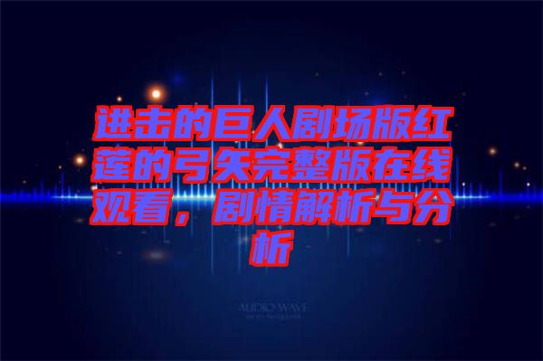 進擊的巨人劇場版紅蓮的弓矢完整版在線觀看，劇情解析與分析