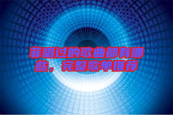 菲唱過的歌曲都有哪些，完整歌單推薦