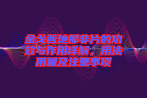 金戈西地那非片的功效與作用詳解，用法用量及注意事項(xiàng)