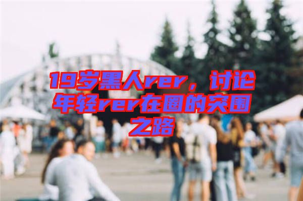 19歲黑人rer，討論年輕rer在圈的突圍之路