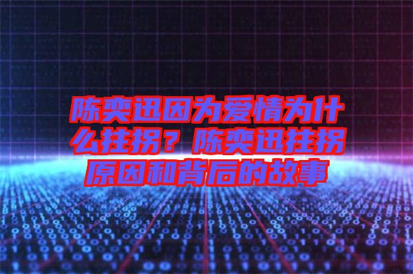 陳奕迅因為愛情為什么拄拐？陳奕迅拄拐原因和背后的故事