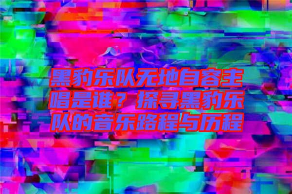 黑豹樂隊(duì)無地自容主唱是誰？探尋黑豹樂隊(duì)的音樂路程與歷程