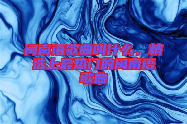 閩南語歌曲叫什么，精選上最熱門的閩南語歌曲