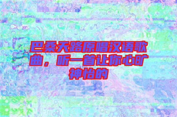 巴桑天路原唱漢語歌曲，聽一首讓你心曠神怡的