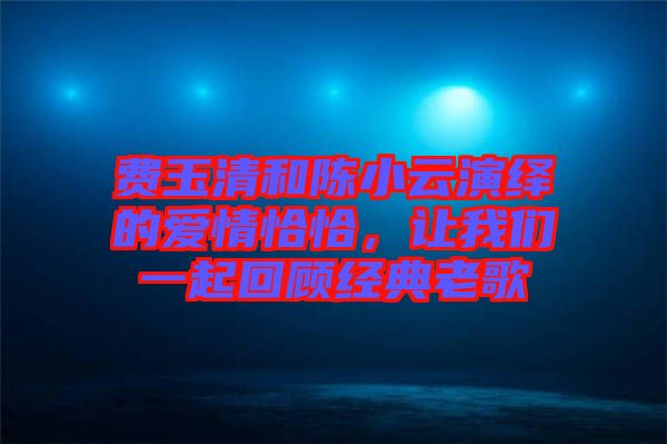 費(fèi)玉清和陳小云演繹的愛情恰恰，讓我們一起回顧經(jīng)典老歌