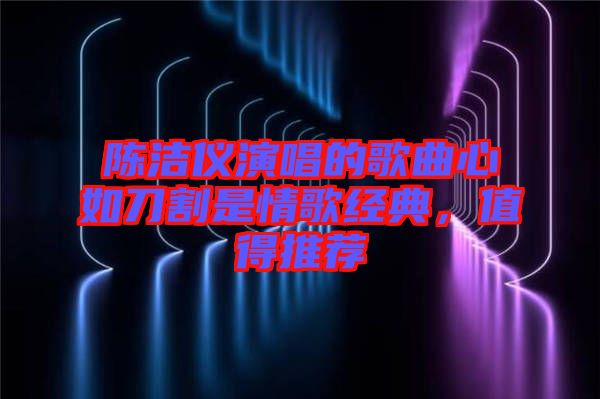 陳潔儀演唱的歌曲心如刀割是情歌經(jīng)典，值得推薦