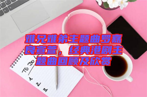 難兄難弟主題曲羅嘉良宣萱，經(jīng)典港劇主題曲回顧及欣賞