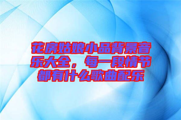 花房姑娘小品背景音樂大全，每一段情節(jié)都有什么歌曲配樂