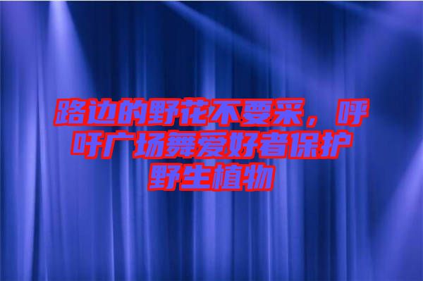 路邊的野花不要采，呼吁廣場舞愛好者保護(hù)野生植物