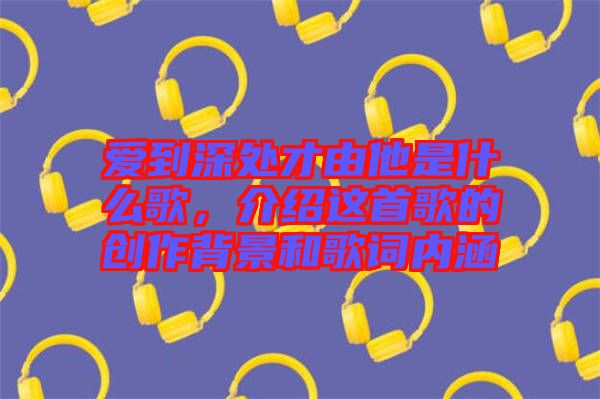 愛到深處才由他是什么歌，介紹這首歌的創(chuàng)作背景和歌詞內(nèi)涵