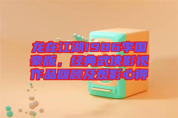 龍?jiān)诮?986李國(guó)豪版，經(jīng)典武俠影視作品回顧及觀(guān)影心得