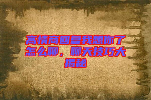 高情商回復(fù)我想你了怎么聊，聊天技巧大揭秘