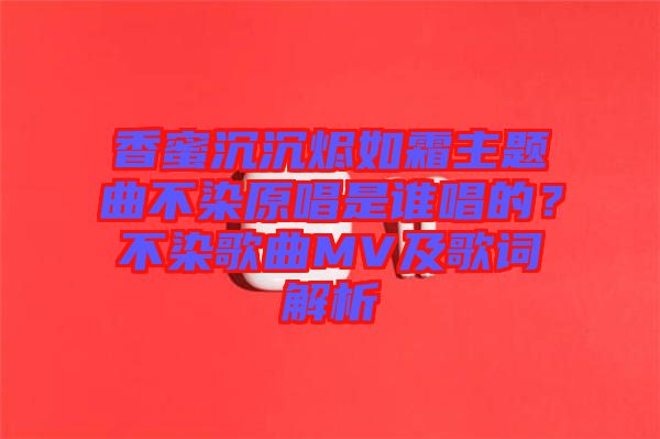 香蜜沉沉燼如霜主題曲不染原唱是誰唱的？不染歌曲MV及歌詞解析