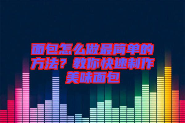 面包怎么做最簡(jiǎn)單的方法？教你快速制作美味面包