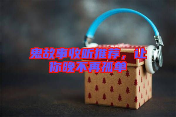 鬼故事收聽推薦，讓你晚不再孤單