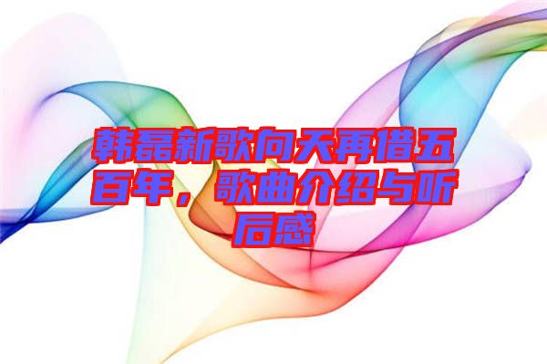 韓磊新歌向天再借五百年，歌曲介紹與聽后感
