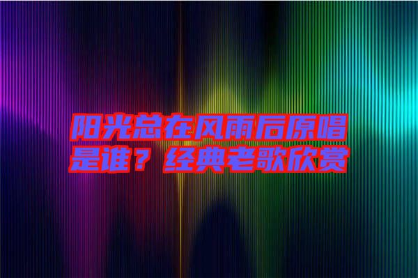 陽(yáng)光總在風(fēng)雨后原唱是誰(shuí)？經(jīng)典老歌欣賞