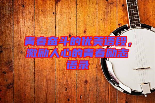 青春奮斗的優(yōu)美語(yǔ)段，激勵(lì)人心的青春勵(lì)志語(yǔ)錄