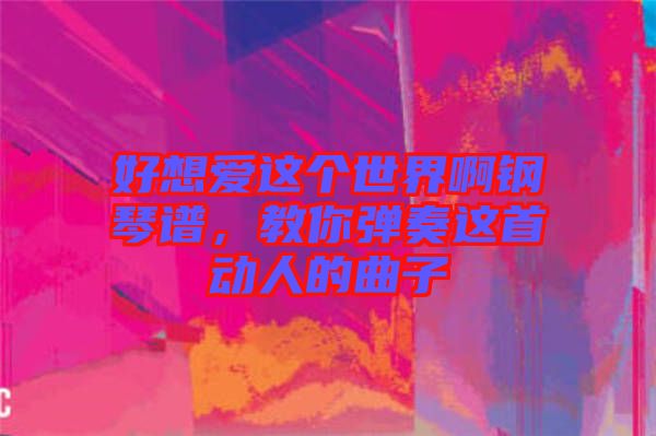 好想愛這個世界啊鋼琴譜，教你彈奏這首動人的曲子