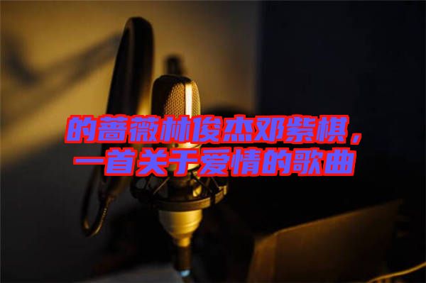 的薔薇林俊杰鄧紫棋，一首關(guān)于愛情的歌曲
