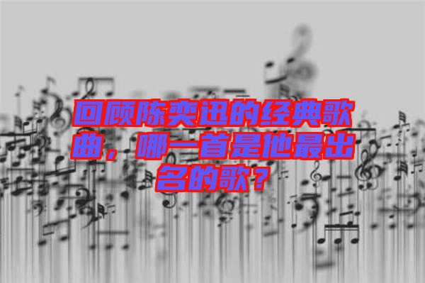 回顧陳奕迅的經(jīng)典歌曲，哪一首是他最出名的歌？