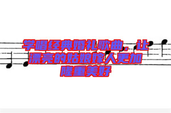 學(xué)唱經(jīng)典婚禮歌曲，讓漂亮的姑娘嫁人更加隆重美好