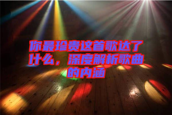 你最珍貴這首歌達了什么，深度解析歌曲的內涵