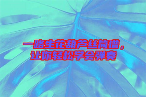 一路生花葫蘆絲簡譜，讓你輕松學(xué)會彈奏