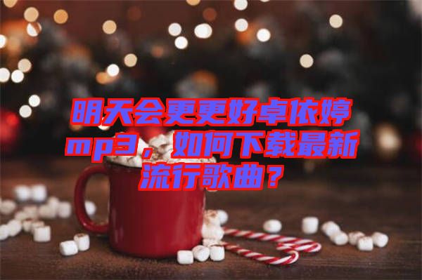 明天會更更好卓依婷mp3，如何下載最新流行歌曲？