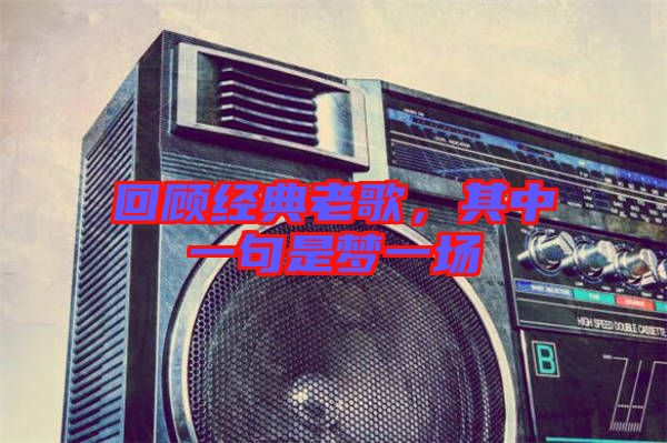 回顧經(jīng)典老歌，其中一句是夢一場