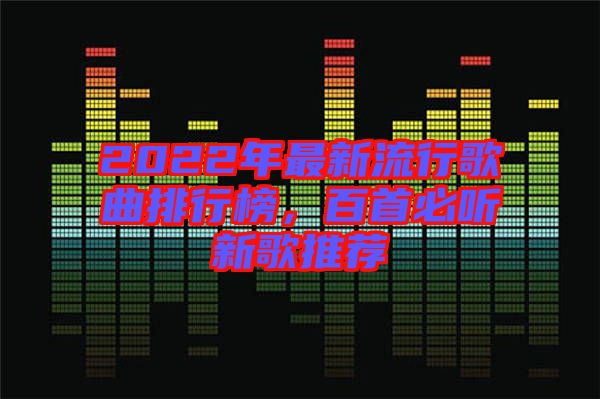 2022年最新流行歌曲排行榜，百首必聽新歌推薦