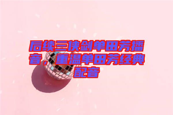 后續(xù)三俠劍單田芳播音，重溫單田芳經(jīng)典配音