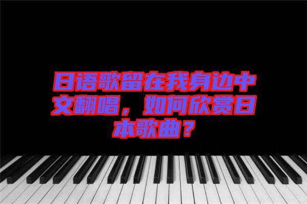 日語(yǔ)歌留在我身邊中文翻唱，如何欣賞日本歌曲？