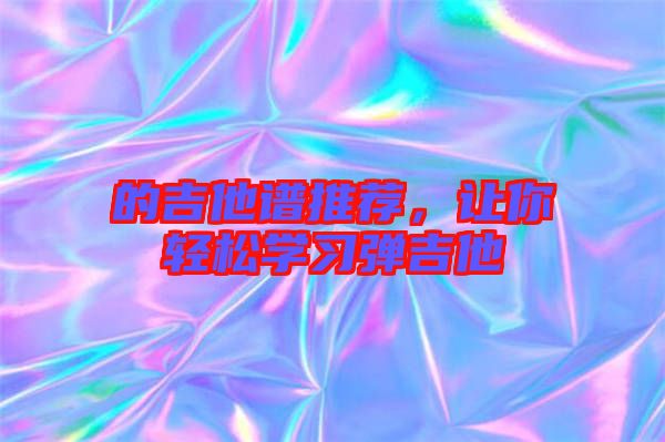 的吉他譜推薦，讓你輕松學(xué)習(xí)彈吉他