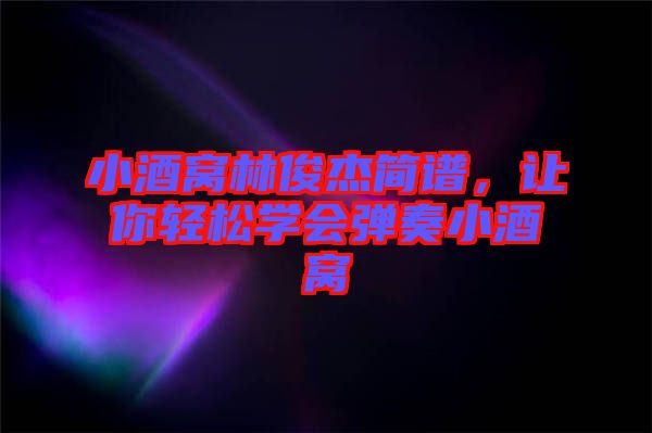 小酒窩林俊杰簡譜，讓你輕松學(xué)會彈奏小酒窩