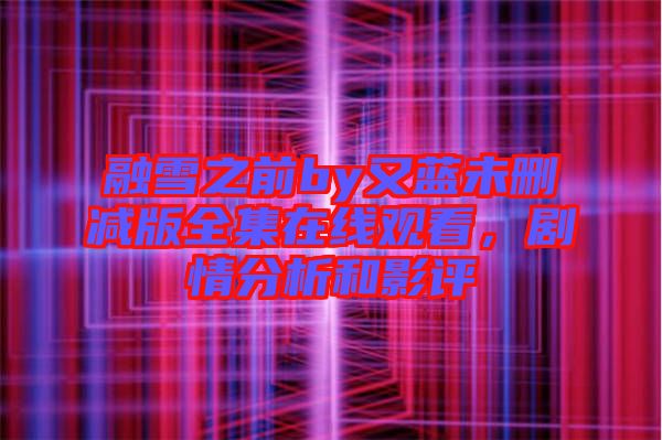 融雪之前by又藍未刪減版全集在線觀看，劇情分析和影評