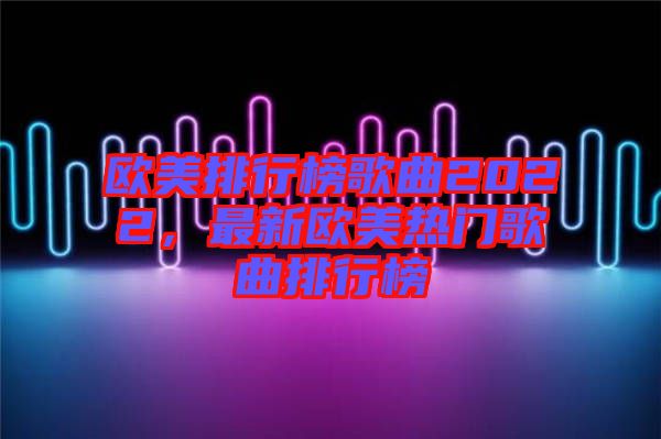 歐美排行榜歌曲2022，最新歐美熱門歌曲排行榜