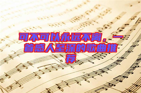 可不可以永遠(yuǎn)不離，一首感人至深的歌曲推薦