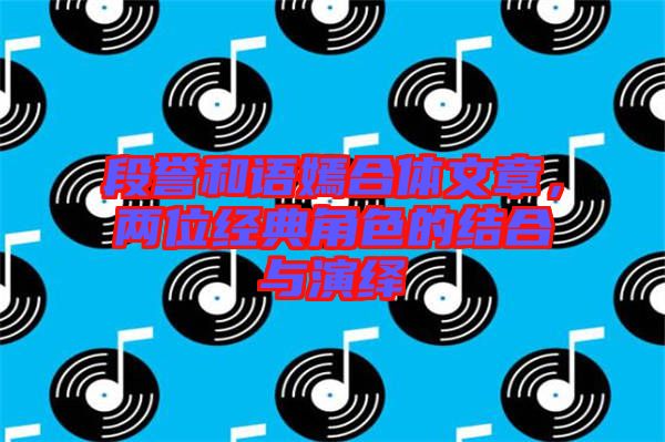 段譽(yù)和語(yǔ)嫣合體文章，兩位經(jīng)典角色的結(jié)合與演繹
