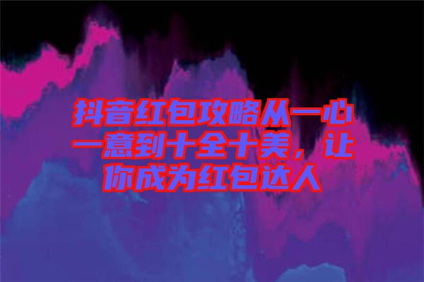 抖音紅包攻略從一心一意到十全十美，讓你成為紅包達(dá)人